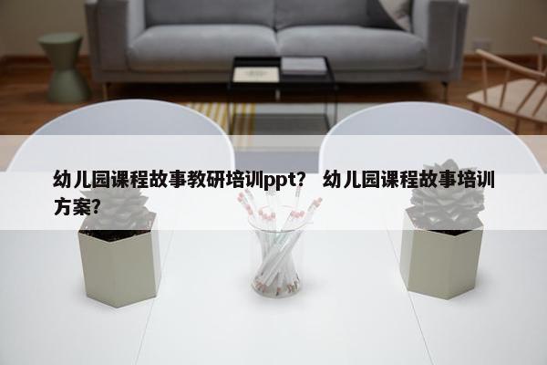 幼儿园课程故事教研培训ppt？ 幼儿园课程故事培训方案？