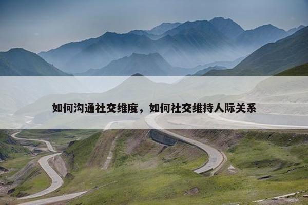如何沟通社交维度，如何社交维持人际关系