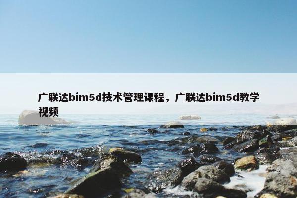 广联达bim5d技术管理课程，广联达bim5d教学视频