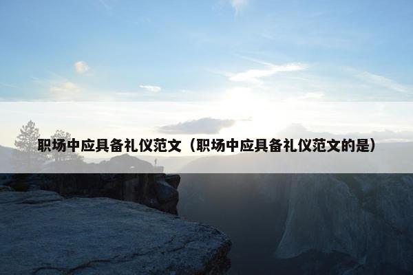 职场中应具备礼仪范文（职场中应具备礼仪范文的是）