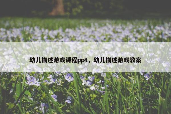 幼儿描述游戏课程ppt，幼儿描述游戏教案