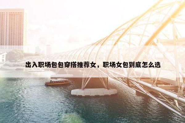 出入职场包包穿搭推荐女，职场女包到底怎么选