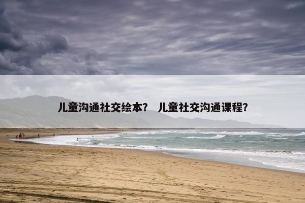 儿童沟通社交绘本？ 儿童社交沟通课程？