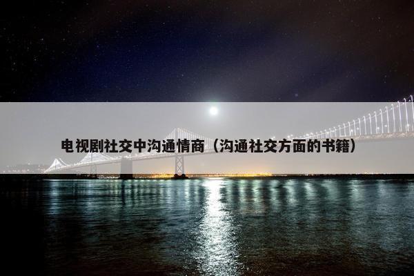 电视剧社交中沟通情商（沟通社交方面的书籍）