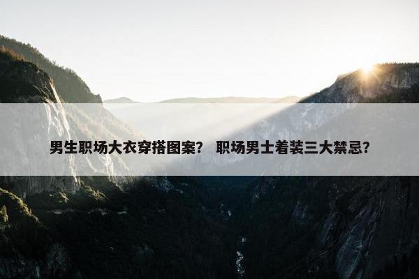 男生职场大衣穿搭图案？ 职场男士着装三大禁忌？