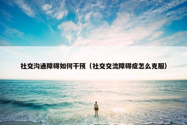 社交沟通障碍如何干预（社交交流障碍症怎么克服）