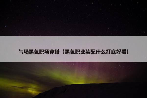 气场黑色职场穿搭（黑色职业装配什么打底好看）