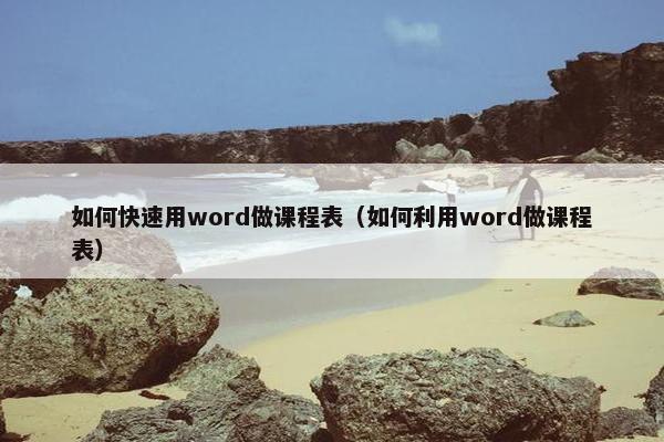 如何快速用word做课程表（如何利用word做课程表）