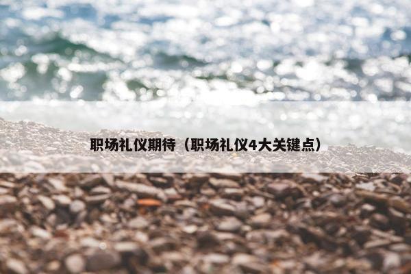 职场礼仪期待（职场礼仪4大关键点）
