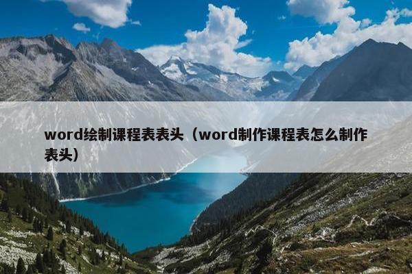 word绘制课程表表头（word制作课程表怎么制作表头）