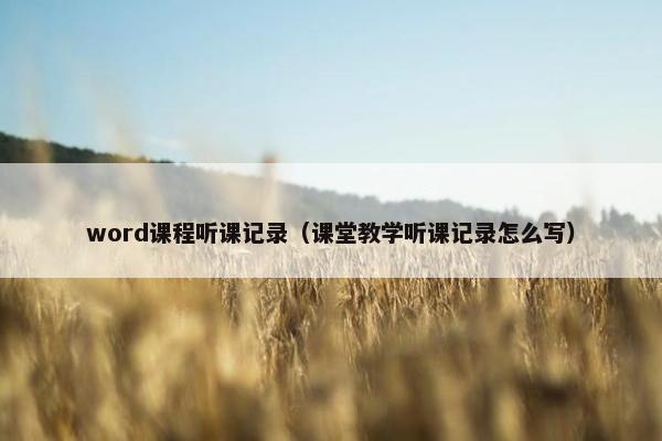 word课程听课记录（课堂教学听课记录怎么写）