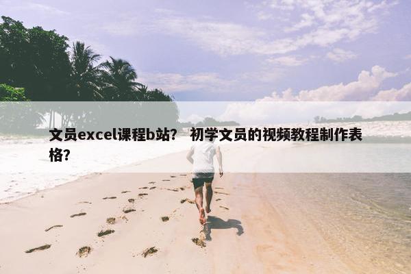 文员excel课程b站？ 初学文员的视频教程制作表格？