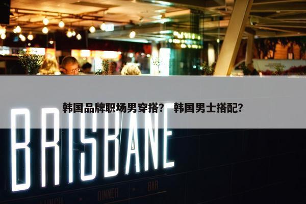 韩国品牌职场男穿搭？ 韩国男士搭配？