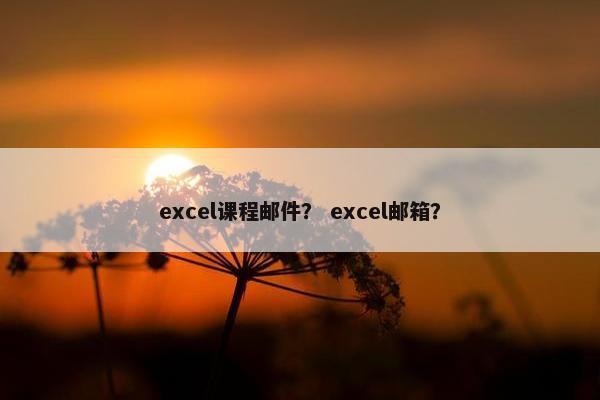excel课程邮件？ excel邮箱？