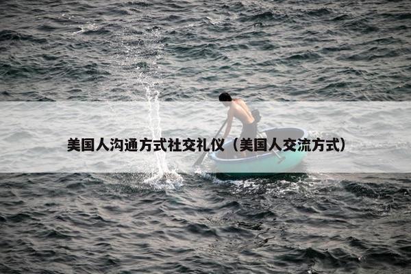 美国人沟通方式社交礼仪（美国人交流方式）