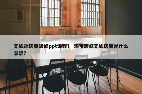 无线端店铺装修ppt课程？ 淘宝装修无线店铺是什么意思？