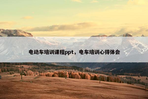 电动车培训课程ppt，电车培训心得体会
