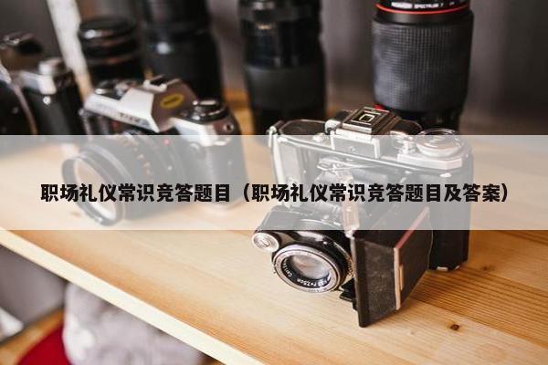 职场礼仪常识竞答题目（职场礼仪常识竞答题目及答案）