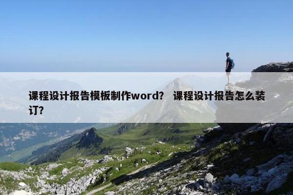课程设计报告模板制作word？ 课程设计报告怎么装订？