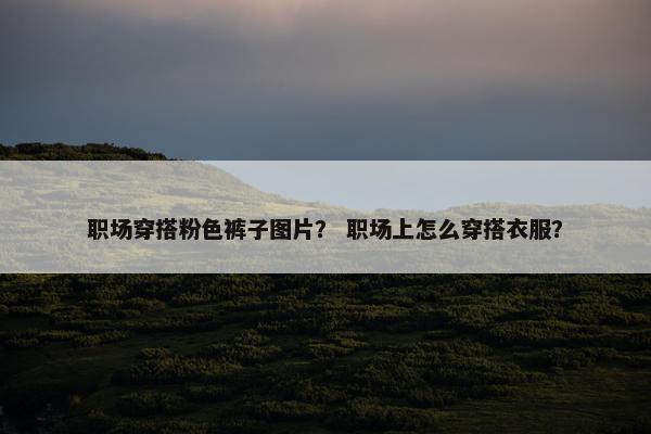 职场穿搭粉色裤子图片？ 职场上怎么穿搭衣服？