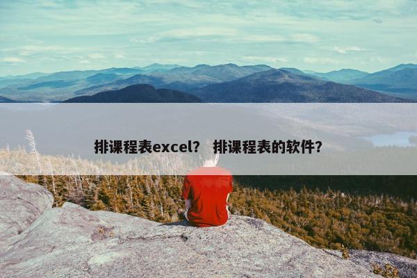 排课程表excel？ 排课程表的软件？