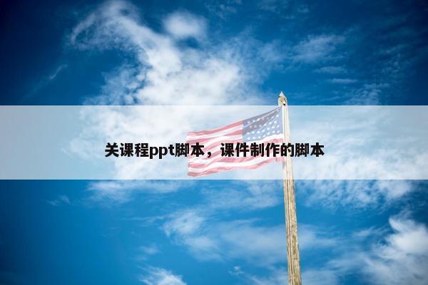 关课程ppt脚本，课件制作的脚本