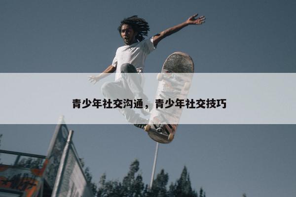 青少年社交沟通，青少年社交技巧