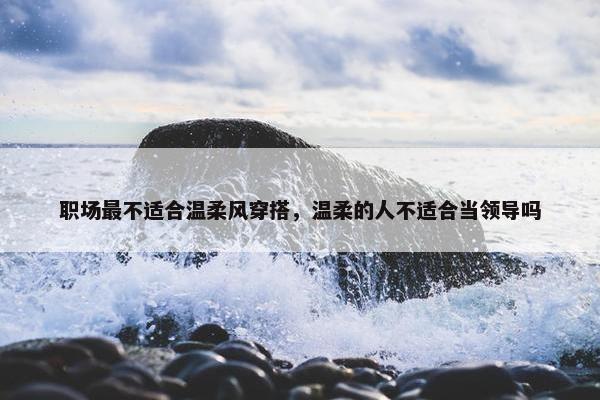 职场最不适合温柔风穿搭，温柔的人不适合当领导吗