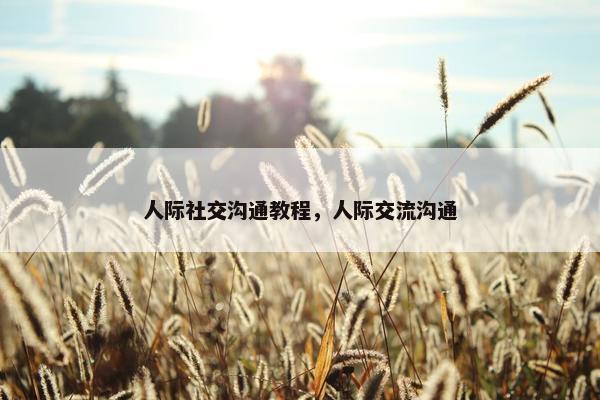 人际社交沟通教程，人际交流沟通