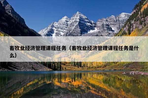 畜牧业经济管理课程任务（畜牧业经济管理课程任务是什么）