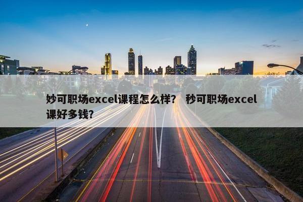 妙可职场excel课程怎么样？ 秒可职场excel课好多钱？