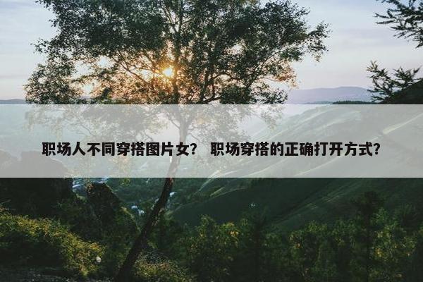 职场人不同穿搭图片女？ 职场穿搭的正确打开方式？