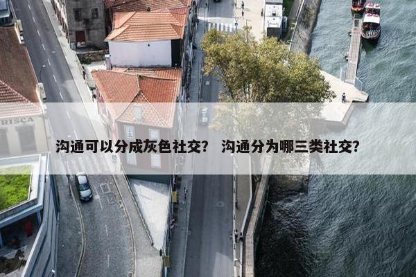 沟通可以分成灰色社交？ 沟通分为哪三类社交？