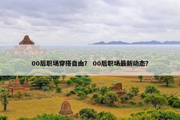 00后职场穿搭自由？ 00后职场最新动态？