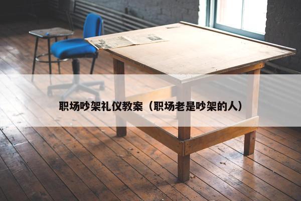 职场吵架礼仪教案（职场老是吵架的人）