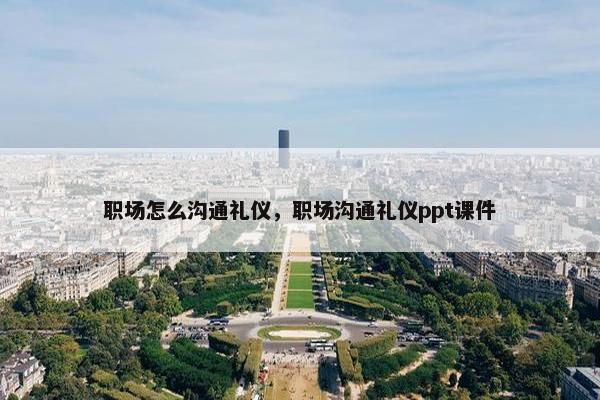 职场怎么沟通礼仪，职场沟通礼仪ppt课件