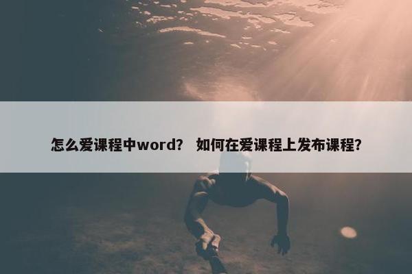 怎么爱课程中word？ 如何在爱课程上发布课程？