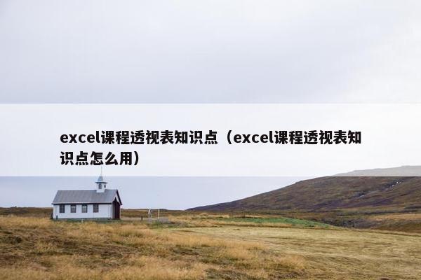 excel课程透视表知识点（excel课程透视表知识点怎么用）