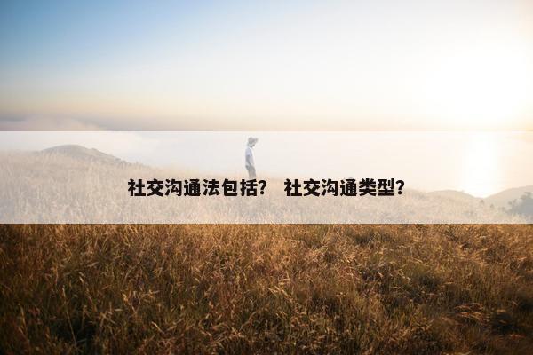 社交沟通法包括？ 社交沟通类型？