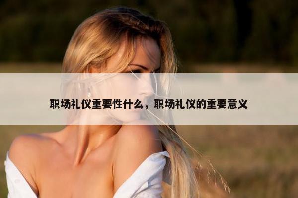 职场礼仪重要性什么，职场礼仪的重要意义