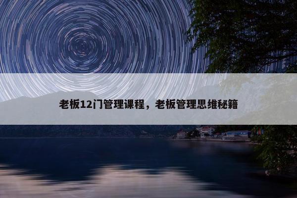 老板12门管理课程，老板管理思维秘籍
