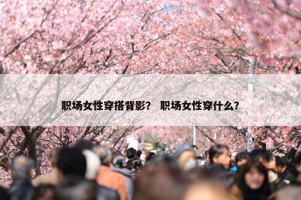 职场女性穿搭背影？ 职场女性穿什么？