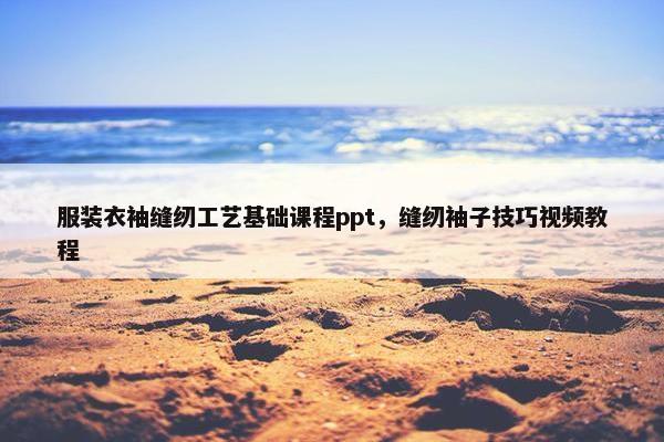 服装衣袖缝纫工艺基础课程ppt，缝纫袖子技巧视频教程
