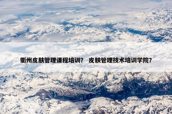 衢州皮肤管理课程培训？ 皮肤管理技术培训学院？