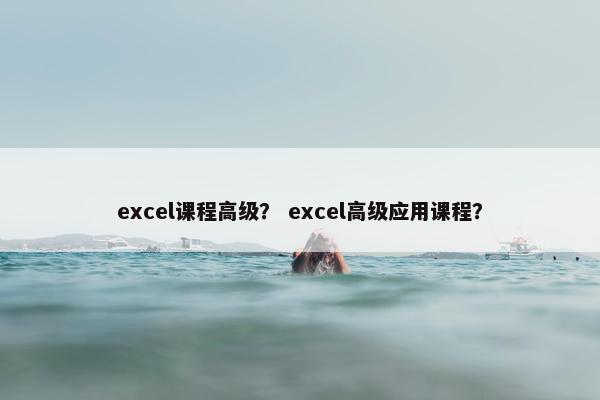 excel课程高级？ excel高级应用课程？