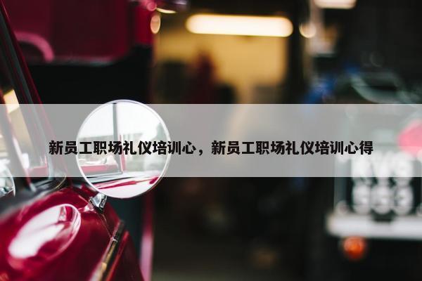 新员工职场礼仪培训心，新员工职场礼仪培训心得