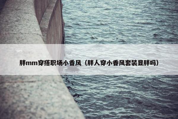 胖mm穿搭职场小香风（胖人穿小香风套装显胖吗）