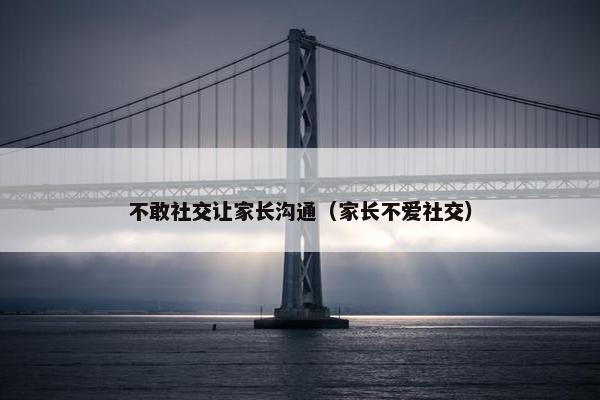 不敢社交让家长沟通（家长不爱社交）