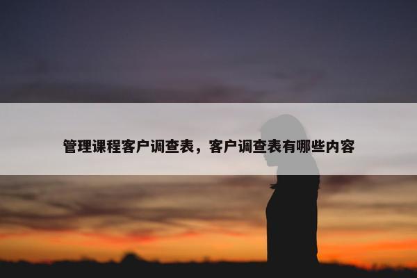 管理课程客户调查表，客户调查表有哪些内容
