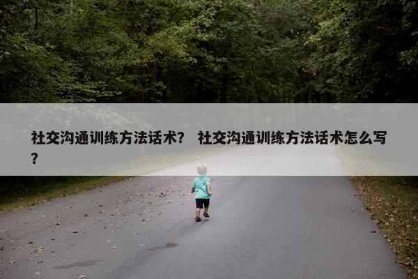 社交沟通训练方法话术？ 社交沟通训练方法话术怎么写？
